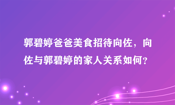 郭碧婷爸爸美食招待向佐，向佐与郭碧婷的家人关系如何？