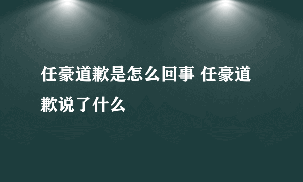 任豪道歉是怎么回事 任豪道歉说了什么