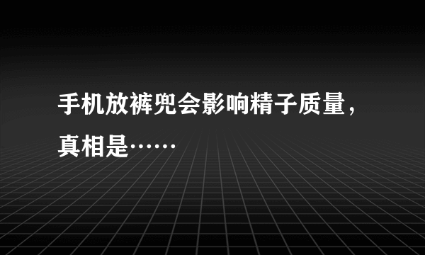 手机放裤兜会影响精子质量，真相是……