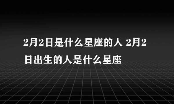 2月2日是什么星座的人 2月2日出生的人是什么星座