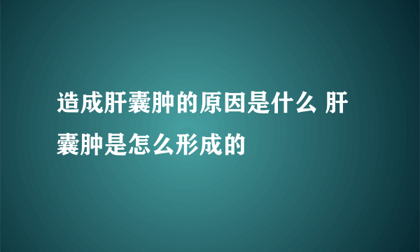 造成肝囊肿的原因是什么 肝囊肿是怎么形成的