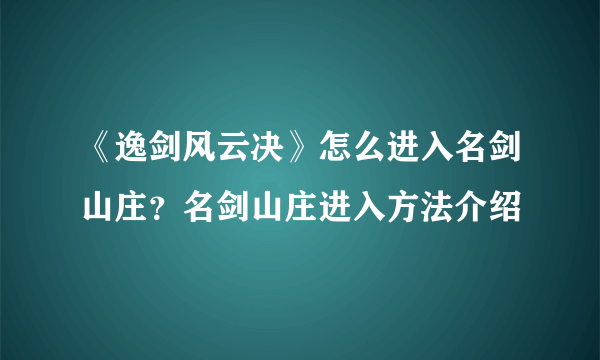 《逸剑风云决》怎么进入名剑山庄？名剑山庄进入方法介绍