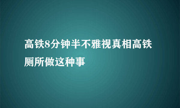 高铁8分钟半不雅视真相高铁厕所做这种事