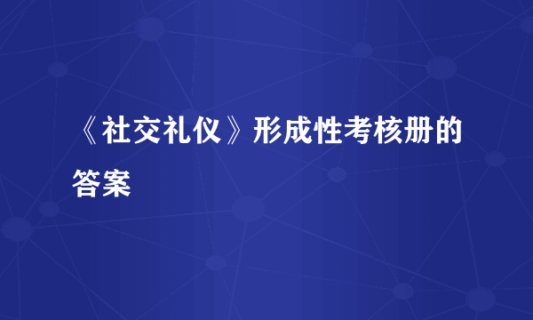 《社交礼仪》形成性考核册的答案