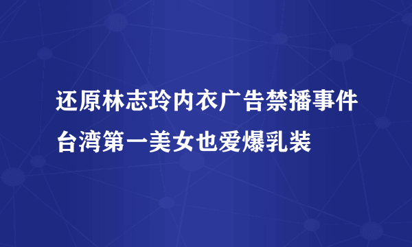 还原林志玲内衣广告禁播事件台湾第一美女也爱爆乳装