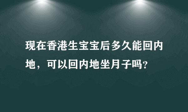 现在香港生宝宝后多久能回内地，可以回内地坐月子吗？