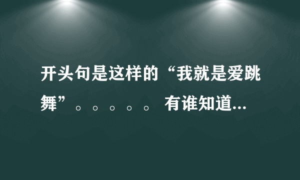 开头句是这样的“我就是爱跳舞”。。。。。 有谁知道这首歌的歌名