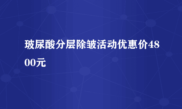 玻尿酸分层除皱活动优惠价4800元