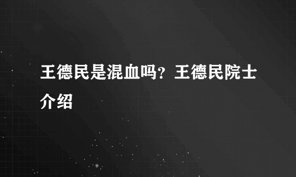 王德民是混血吗？王德民院士介绍