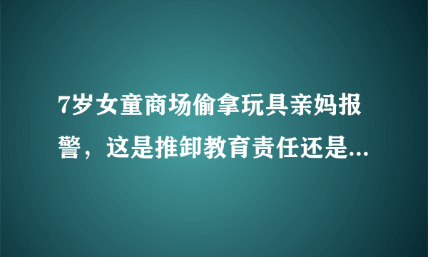 7岁女童商场偷拿玩具亲妈报警，这是推卸教育责任还是正当教育？