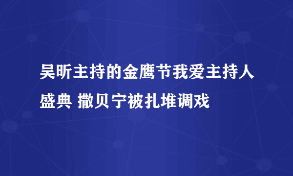 吴昕主持的金鹰节我爱主持人盛典 撒贝宁被扎堆调戏