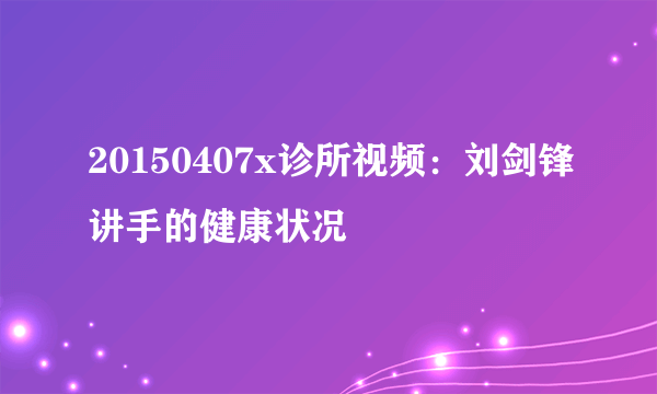 20150407x诊所视频：刘剑锋讲手的健康状况