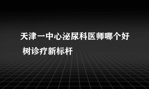 天津一中心泌尿科医师哪个好 树诊疗新标杆