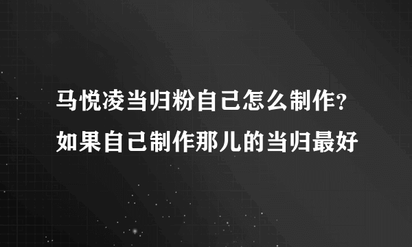 马悦凌当归粉自己怎么制作？如果自己制作那儿的当归最好