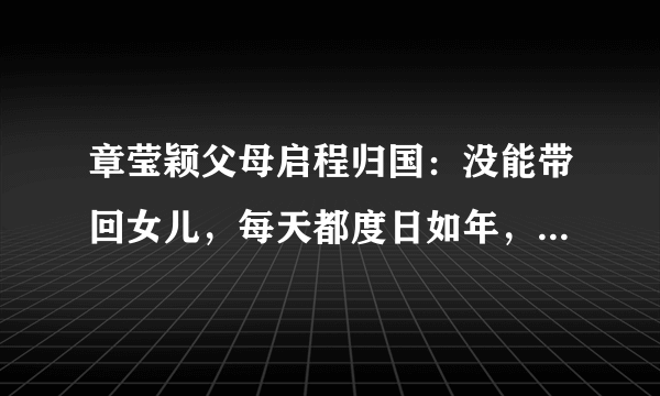 章莹颖父母启程归国：没能带回女儿，每天都度日如年，最后尸体还是没有找到吗？