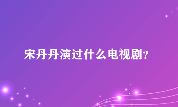 宋丹丹演过什么电视剧？