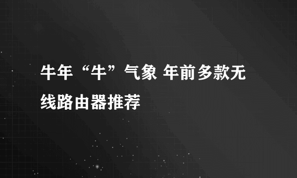 牛年“牛”气象 年前多款无线路由器推荐