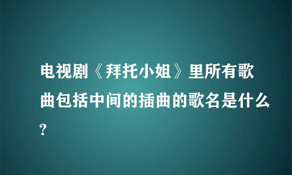 电视剧《拜托小姐》里所有歌曲包括中间的插曲的歌名是什么?