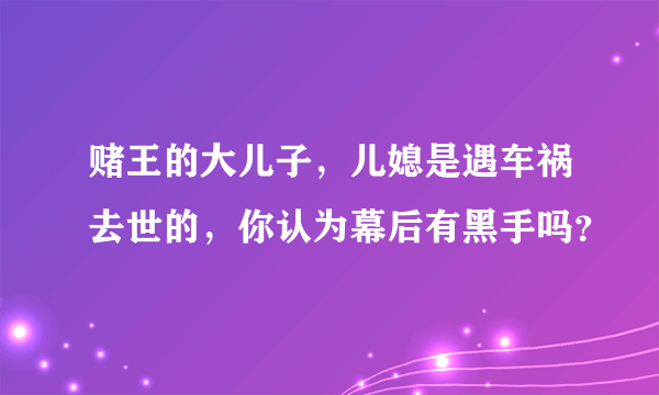 赌王的大儿子，儿媳是遇车祸去世的，你认为幕后有黑手吗？