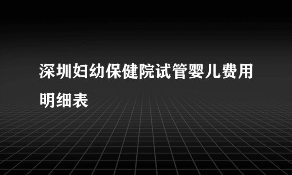 深圳妇幼保健院试管婴儿费用明细表