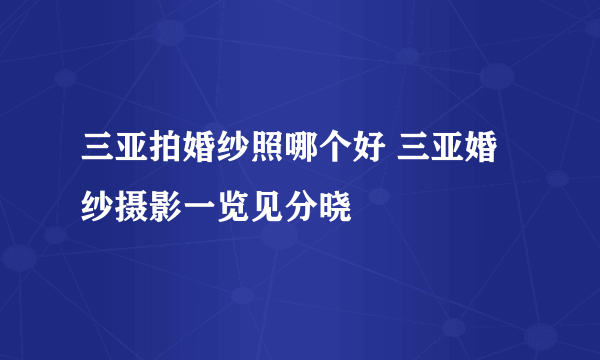 三亚拍婚纱照哪个好 三亚婚纱摄影一览见分晓