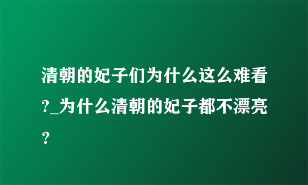 清朝的妃子们为什么这么难看?_为什么清朝的妃子都不漂亮？