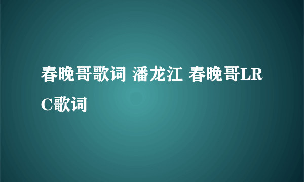 春晚哥歌词 潘龙江 春晚哥LRC歌词