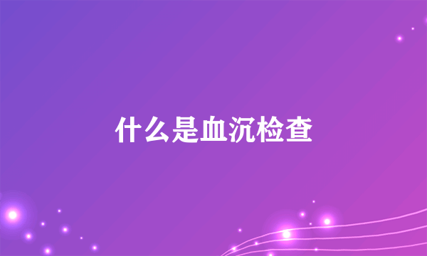 什么是血沉检查