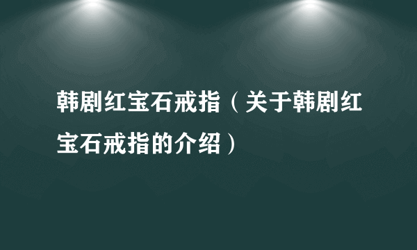 韩剧红宝石戒指（关于韩剧红宝石戒指的介绍）