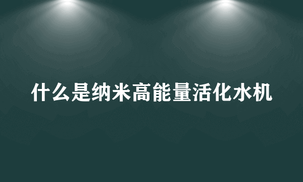 什么是纳米高能量活化水机