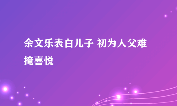 余文乐表白儿子 初为人父难掩喜悦