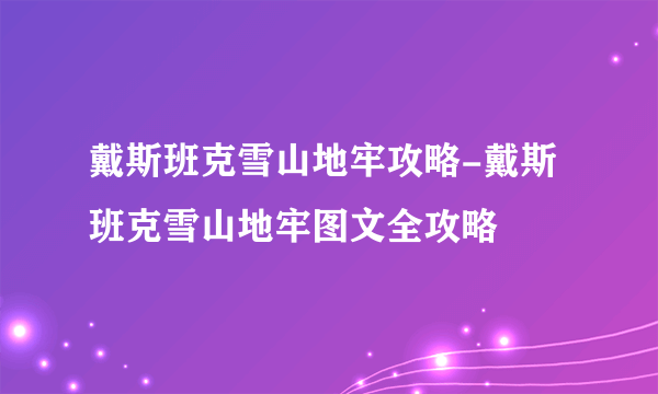 戴斯班克雪山地牢攻略-戴斯班克雪山地牢图文全攻略