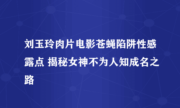 刘玉玲肉片电影苍蝇陷阱性感露点 揭秘女神不为人知成名之路