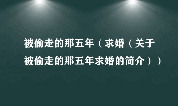 被偷走的那五年（求婚（关于被偷走的那五年求婚的简介））