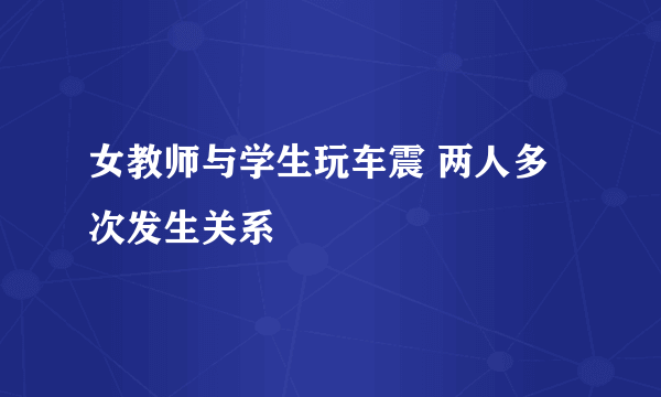 女教师与学生玩车震 两人多次发生关系