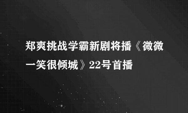 郑爽挑战学霸新剧将播《微微一笑很倾城》22号首播