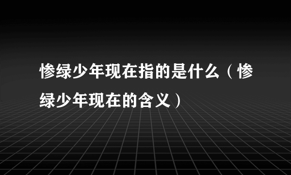 惨绿少年现在指的是什么（惨绿少年现在的含义）