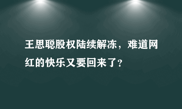 王思聪股权陆续解冻，难道网红的快乐又要回来了？