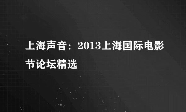 上海声音：2013上海国际电影节论坛精选