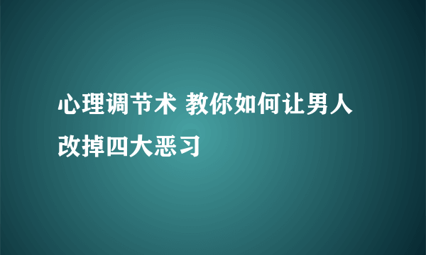 心理调节术 教你如何让男人改掉四大恶习