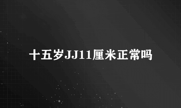 十五岁JJ11厘米正常吗