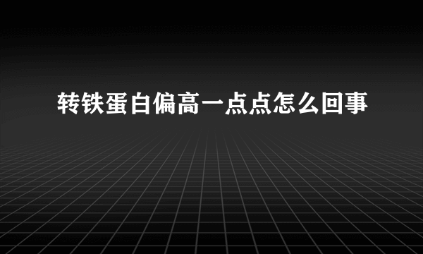 转铁蛋白偏高一点点怎么回事