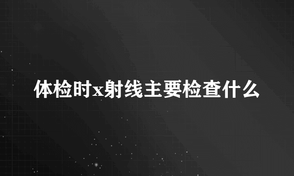 体检时x射线主要检查什么