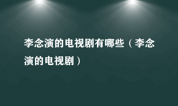 李念演的电视剧有哪些（李念演的电视剧）