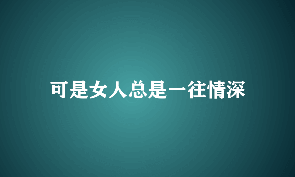 可是女人总是一往情深