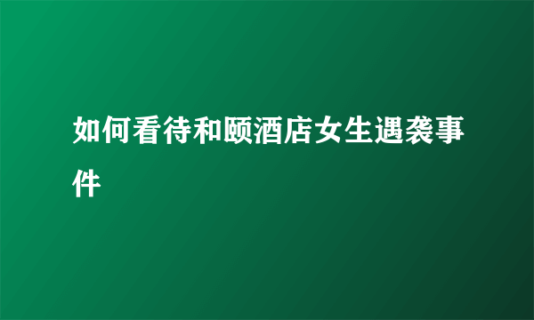 如何看待和颐酒店女生遇袭事件