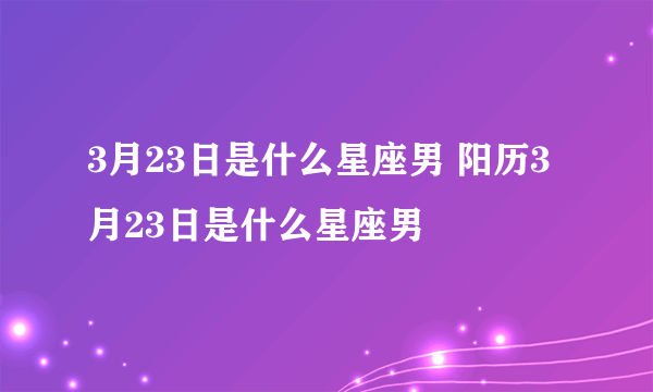 3月23日是什么星座男 阳历3月23日是什么星座男