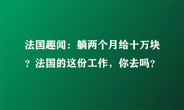 法国趣闻：躺两个月给十万块？法国的这份工作，你去吗？