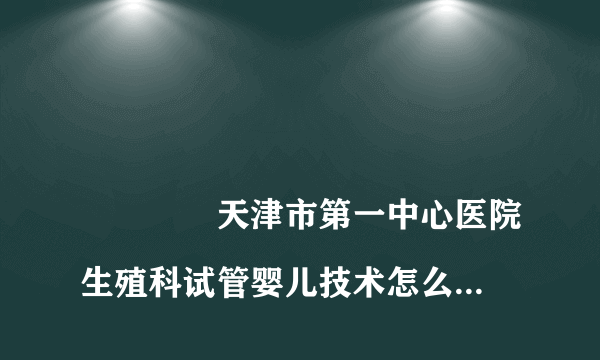 
				天津市第一中心医院生殖科试管婴儿技术怎么样？
			