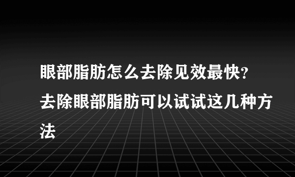 眼部脂肪怎么去除见效最快？去除眼部脂肪可以试试这几种方法